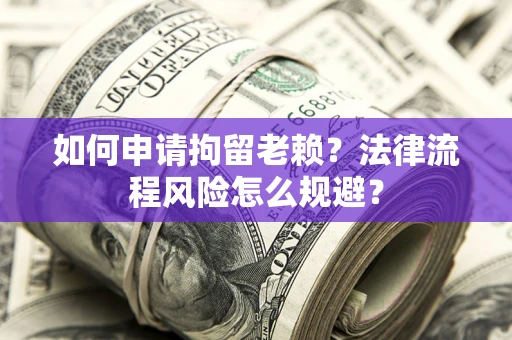 北京如何申请拘留老赖？法律流程风险怎么规避？