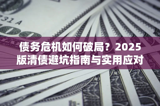 北京债务危机如何破局？2025版清债避坑指南与实用应对策略