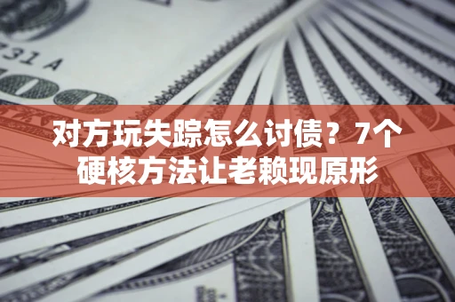 北京对方玩失踪怎么讨债？7个硬核方法让老赖现原形