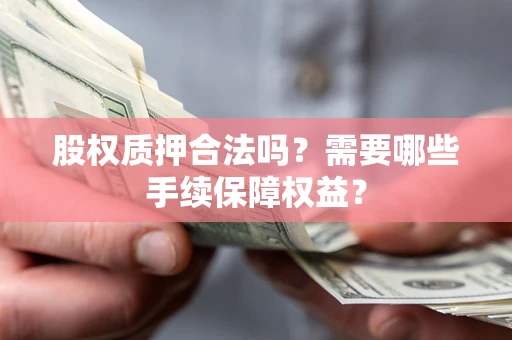 北京股权质押合法吗？需要哪些手续保障权益？