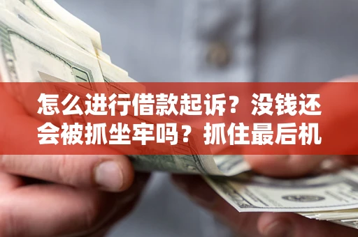 北京怎么进行借款起诉？没钱还会被抓坐牢吗？抓住最后机会！