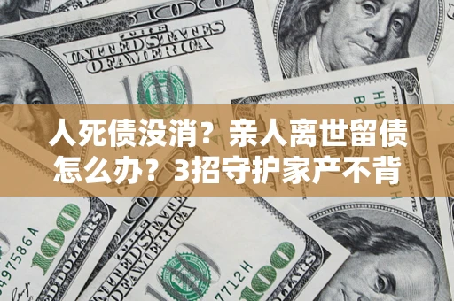 北京人死债没消？亲人离世留债怎么办？3招守护家产不背锅