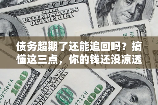 北京债务超期了还能追回吗？搞懂这三点，你的钱还没凉透