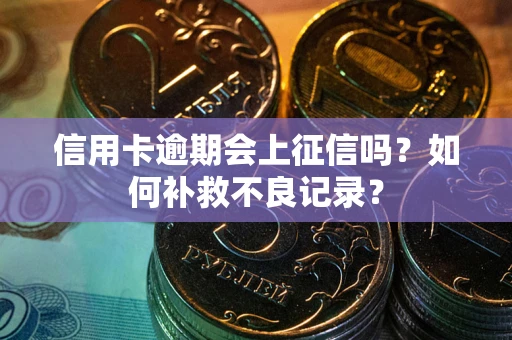 北京信用卡逾期会上征信吗？如何补救不良记录？
