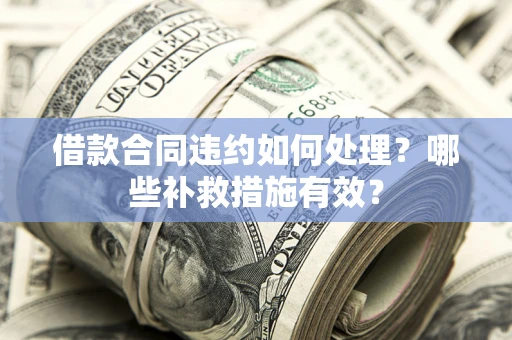 北京借款合同违约如何处理？哪些补救措施有效？
