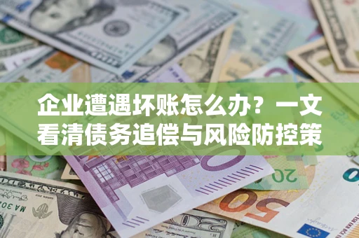 北京企业遭遇坏账怎么办？一文看清债务追偿与风险防控策略