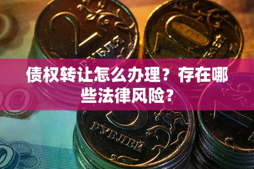 北京债权转让怎么办理？存在哪些法律风险？