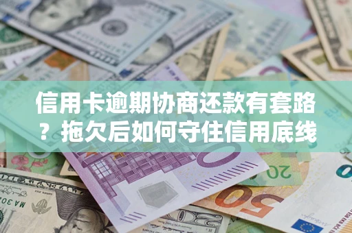 北京信用卡逾期协商还款有套路？拖欠后如何守住信用底线？