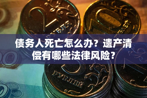 北京债务人死亡怎么办？遗产清偿有哪些法律风险？