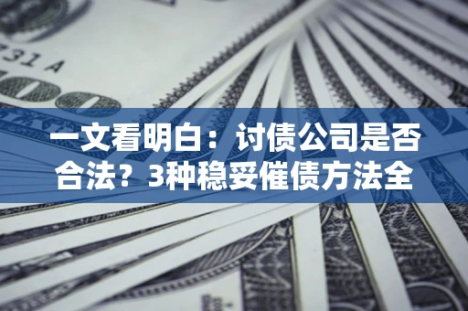 北京一文看明白：讨债公司是否合法？3种稳妥催债方法全解析