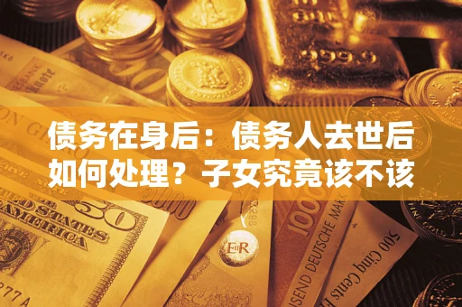 北京债务在身后：债务人去世后如何处理？子女究竟该不该还钱？