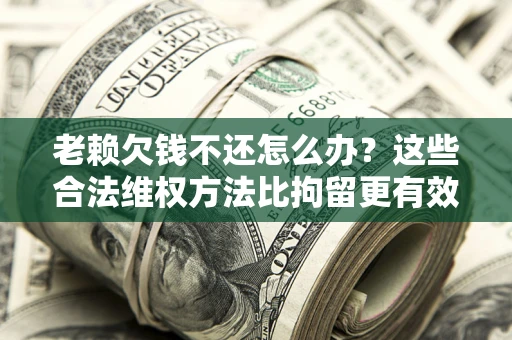 北京老赖欠钱不还怎么办？这些合法维权方法比拘留更有效