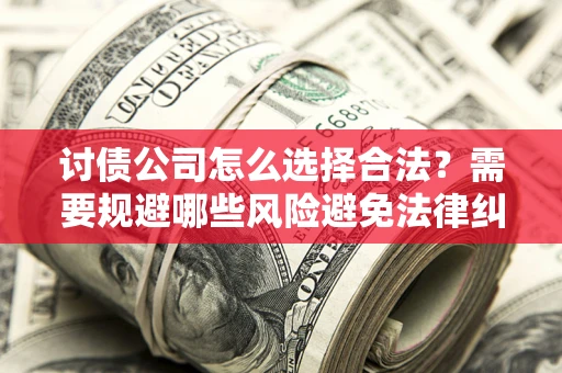 北京讨债公司怎么选择合法?需要规避哪些风险避免法律纠纷? 北京讨债公司怎么选择合法?需要规避哪些风险避免法律纠纷?