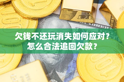 北京欠钱不还玩消失如何应对？怎么合法追回欠款？