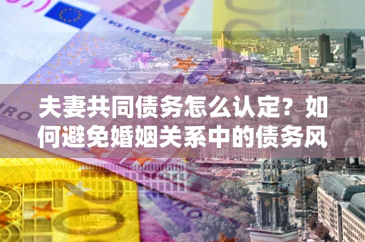 北京夫妻共同债务怎么认定？如何避免婚姻关系中的债务风险？