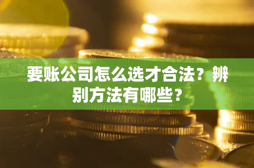 北京要账公司怎么选才合法？辨别方法有哪些？