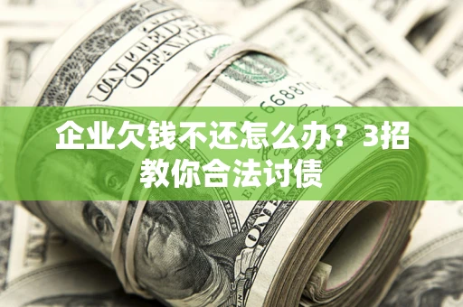 北京企业欠钱不还怎么办？3招教你合法讨债