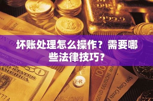 北京坏账处理怎么操作？需要哪些法律技巧？