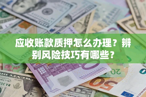 北京应收账款质押怎么办理？辨别风险技巧有哪些？