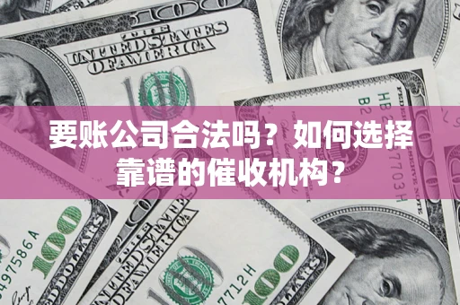 北京要账公司合法吗？如何选择靠谱的催收机构？