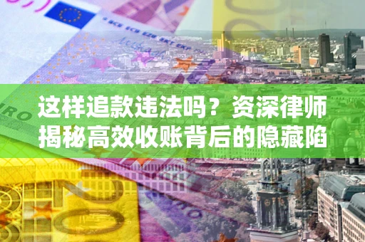 北京这样追款违法吗？资深律师揭秘高效收账背后的隐藏陷阱