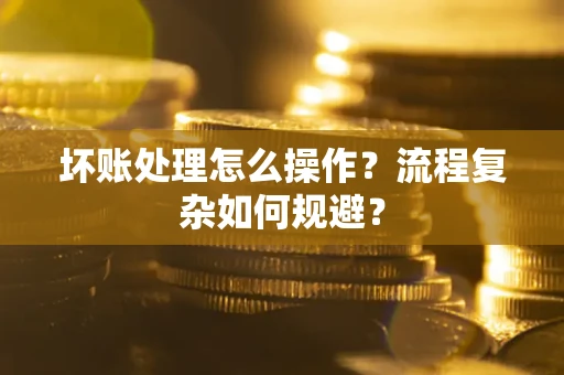 北京坏账处理怎么操作？流程复杂如何规避？