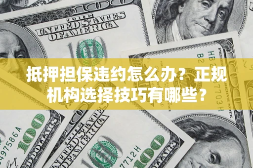 北京抵押担保违约怎么办？正规机构选择技巧有哪些？