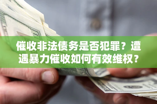 北京催收非法债务是否犯罪?遭遇暴力催收如何有效维权? 北京催收非法债务是否犯罪?遭遇暴力催收如何有效维权?