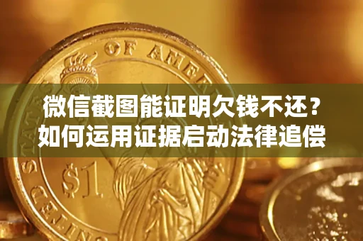 北京微信截图能证明欠钱不还？如何运用证据启动法律追偿程序？