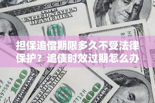 北京担保追偿期限多久不受法律保护？追债时效过期怎么办？