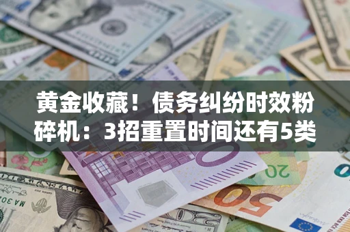 北京黄金收藏！债务纠纷时效粉碎机：3招重置时间还有5类不设年限的特殊债务