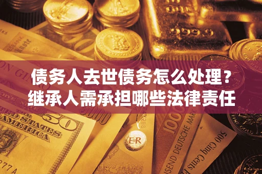 北京债务人去世债务怎么处理？继承人需承担哪些法律责任？