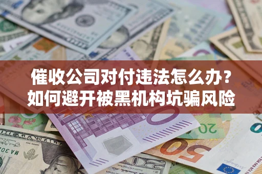 北京催收公司对付违法怎么办？如何避开被黑机构坑骗风险