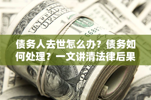 北京债务人去世怎么办？债务如何处理？一文讲清法律后果