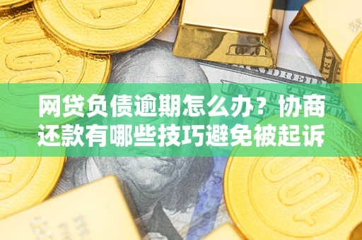 北京网贷负债逾期怎么办？协商还款有哪些技巧避免被起诉？
