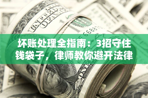 北京坏账处理全指南：3招守住钱袋子，律师教你避开法律雷区