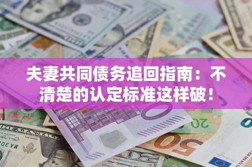 北京夫妻共同债务追回指南：不清楚的认定标准这样破！