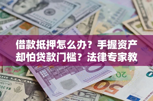 北京借款抵押怎么办？手握资产却怕贷款门槛？法律专家教你办抵押不踩坑
