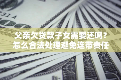 北京父亲欠贷款子女需要还吗？怎么合法处理避免连带责任？