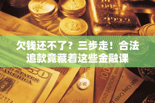 北京欠钱还不了？三步走！合法追款竟藏着这些金融课