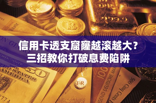 北京信用卡透支窟窿越滚越大？三招教你打破息费陷阱