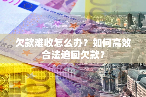 北京欠款难收怎么办？如何高效合法追回欠款？