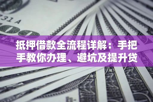 北京抵押借款全流程详解：手把手教你办理、避坑及提升贷款额度