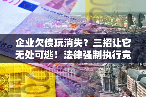 北京企业欠债玩消失？三招让它无处可逃！法律强制执行竟比讨债公司还狠？