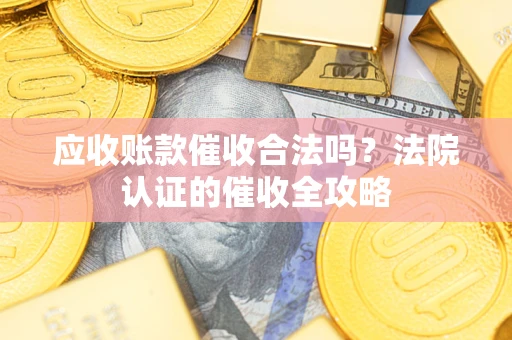 北京应收账款催收合法吗？法院认证的催收全攻略