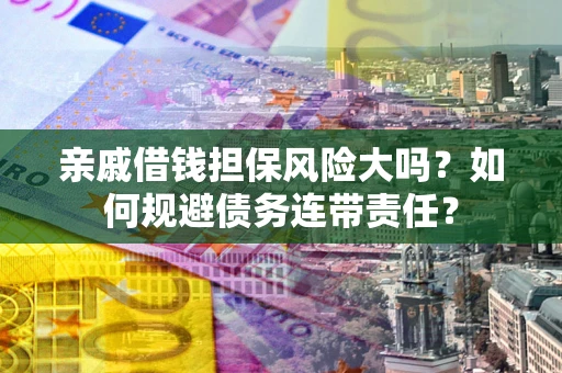 北京亲戚借钱担保风险大吗？如何规避债务连带责任？