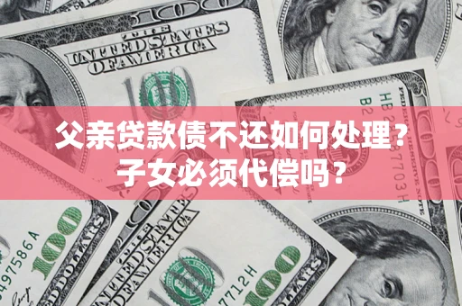北京父亲贷款债不还如何处理？子女必须代偿吗？
