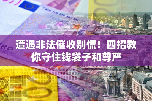 北京遭遇非法催收别慌！四招教你守住钱袋子和尊严