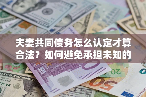 北京夫妻共同债务怎么认定才算合法？如何避免承担未知的债务风险？