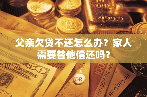 北京父亲欠贷不还怎么办？家人需要替他偿还吗？